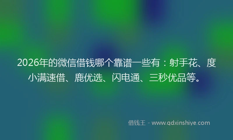 2026年的微信借钱哪个靠谱一些有：射手花、度小满速借、鹿优选、闪电通、三秒优品等。