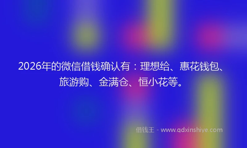 2026年的微信借钱确认有：理想给、惠花钱包、旅游购、金满仓、恒小花等。