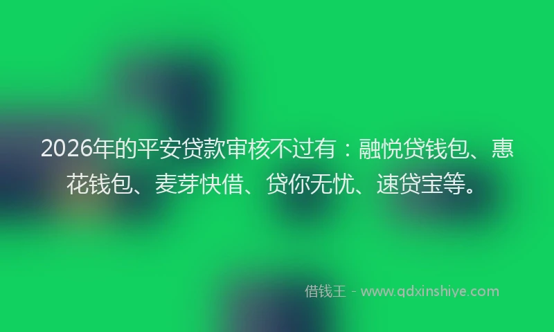 2026年的平安贷款审核不过有：融悦贷钱包、惠花钱包、麦芽快借、贷你无忧、速贷宝等。