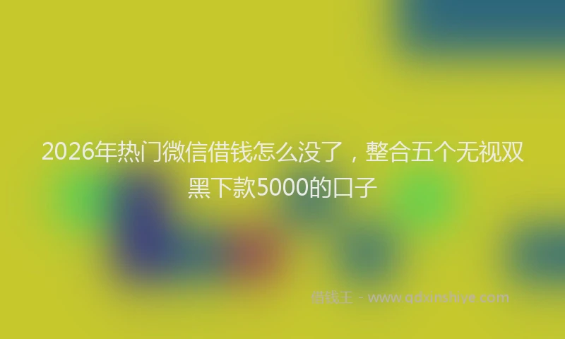 2026年热门微信借钱怎么没了，整合五个无视双黑下款5000的口子