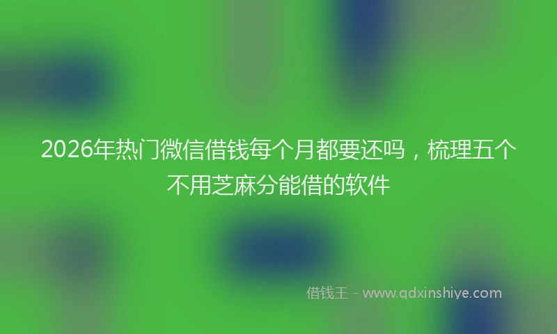 2026年热门微信借钱每个月都要还吗,梳理五个不用芝麻分能借的软件
