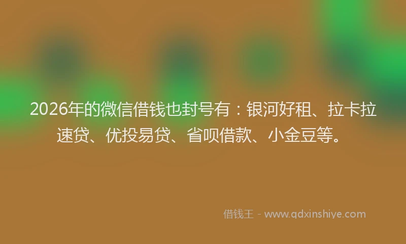 2026年的微信借钱也封号有：银河好租、拉卡拉速贷、优投易贷、省呗借款、小金豆等。