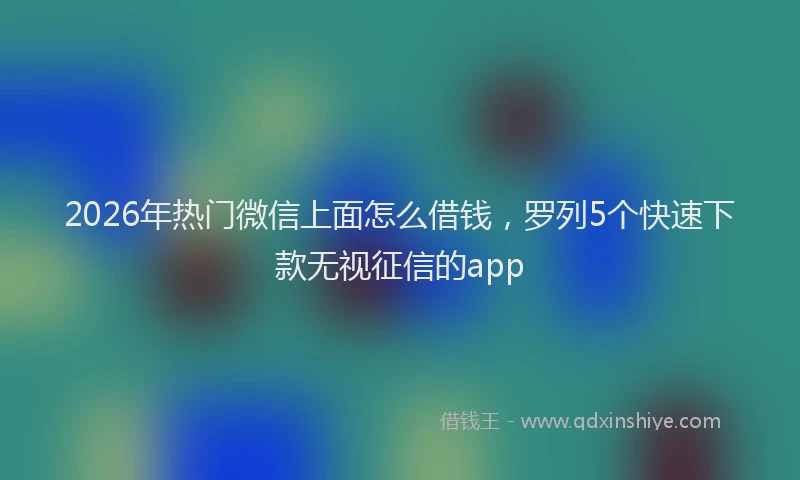 2026年热门微信上面怎么借钱，罗列5个快速下款无视征信的app