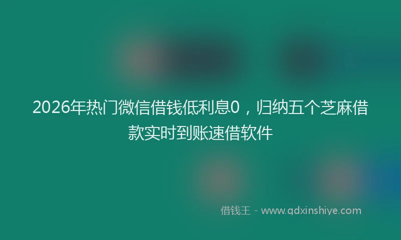 2026年热门微信借钱低利息0，归纳五个芝麻借款实时到账速借软件