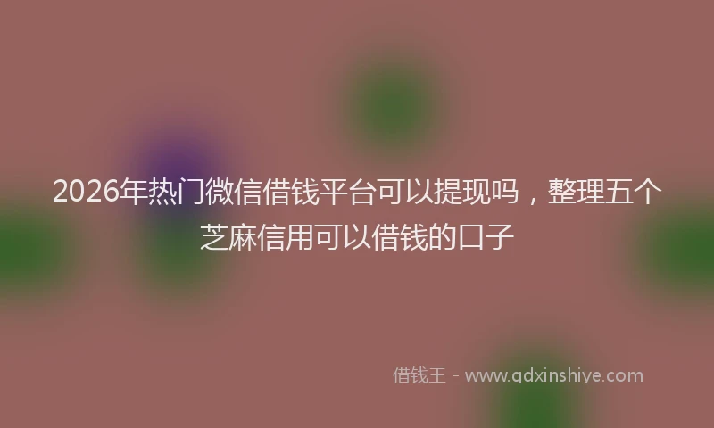 2026年热门微信借钱平台可以提现吗，整理五个芝麻信用可以借钱的口子