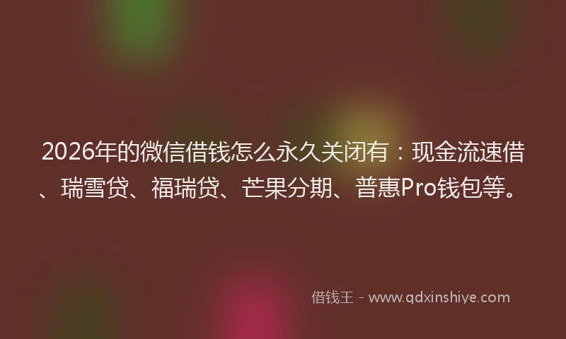 2026年的微信借钱怎么永久关闭有：现金流速借、瑞雪贷、福瑞贷、芒果分期、普惠Pro钱包等。
