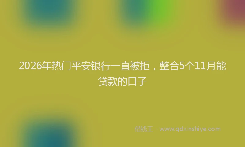2026年热门平安银行一直被拒，整合5个11月能贷款的口子