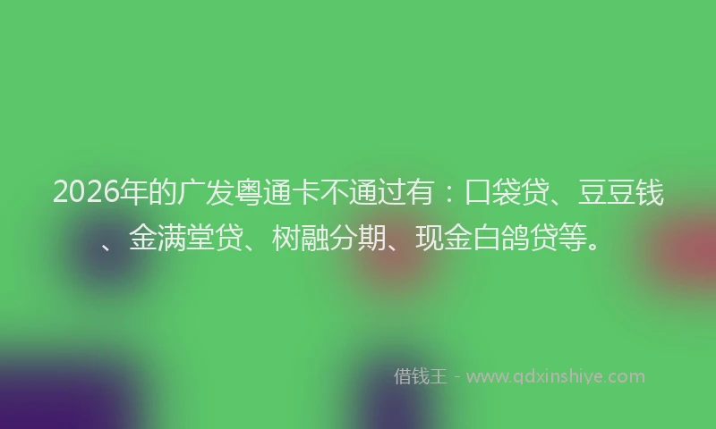 2026年的广发粤通卡不通过有:口袋贷、豆豆钱、金满堂贷、树融分期、现金白鸽贷等。