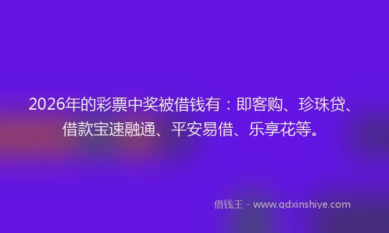 2026年的彩票中奖被借钱有：即客购、珍珠贷、借款宝速融通、平安易借、乐享花等。