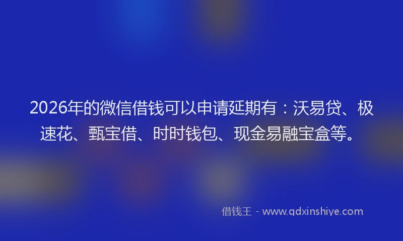 2026年的微信借钱可以申请延期有:沃易贷、极速花、甄宝借、时时钱包、现金易融宝盒等。