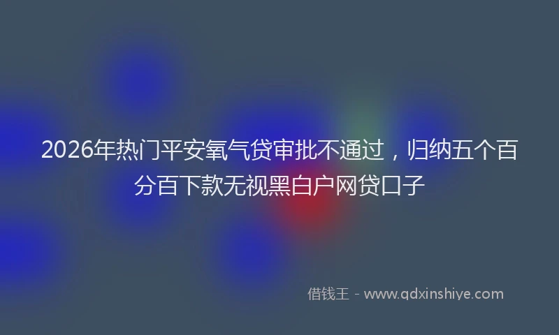 2026年热门平安氧气贷审批不通过，归纳五个百分百下款无视黑白户网贷口子