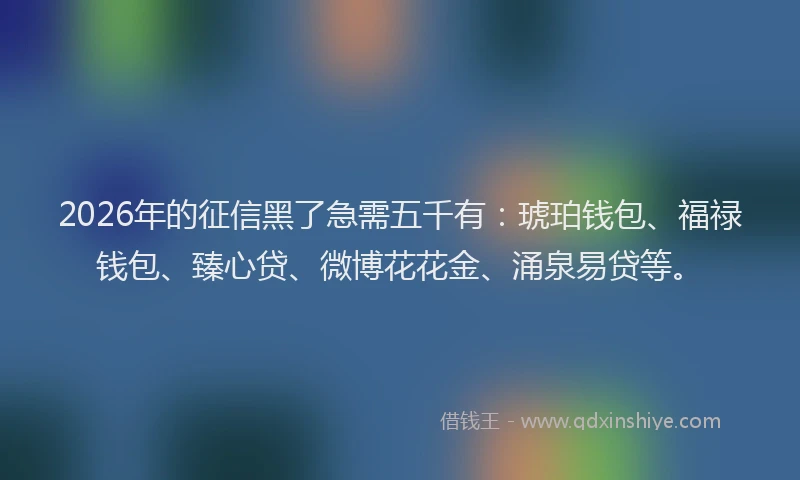 2026年的征信黑了急需五千有：琥珀钱包、福禄钱包、臻心贷、微博花花金、涌泉易贷等。