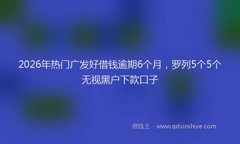 2026年热门广发好借钱逾期6个月，罗列5个5个无视黑户下款口子