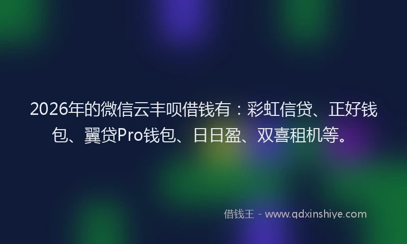 2026年的微信云丰呗借钱有：彩虹信贷、正好钱包、翼贷Pro钱包、日日盈、双喜租机等。