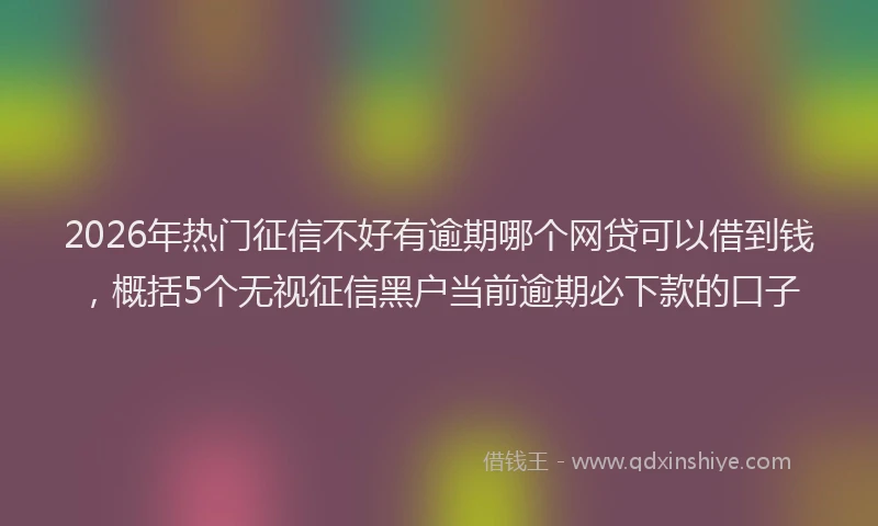 2026年热门征信不好有逾期哪个网贷可以借到钱，概括5个无视征信黑户当前逾期必下款的口子