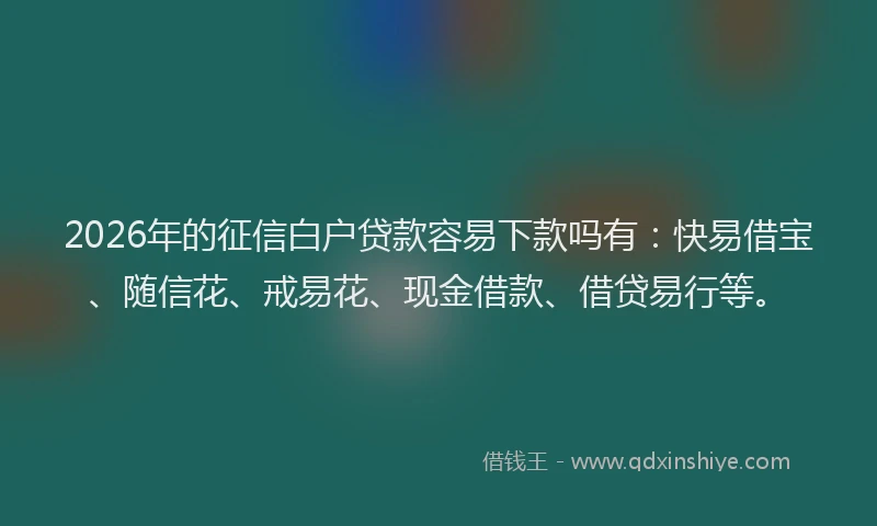 2026年的征信白户贷款容易下款吗有：快易借宝、随信花、戒易花、现金借款、借贷易行等。