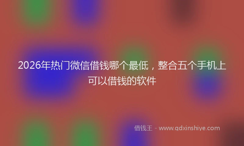 2026年热门微信借钱哪个最低，整合五个手机上可以借钱的软件