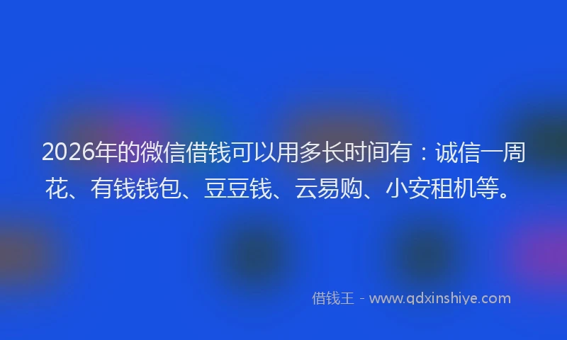 2026年的微信借钱可以用多长时间有：诚信一周花、有钱钱包、豆豆钱、云易购、小安租机等。