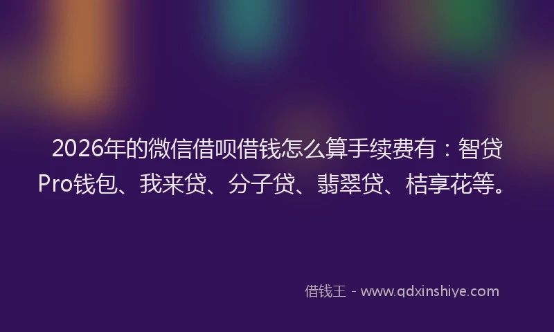 2026年的微信借呗借钱怎么算手续费有：智贷Pro钱包、我来贷、分子贷、翡翠贷、桔享花等。