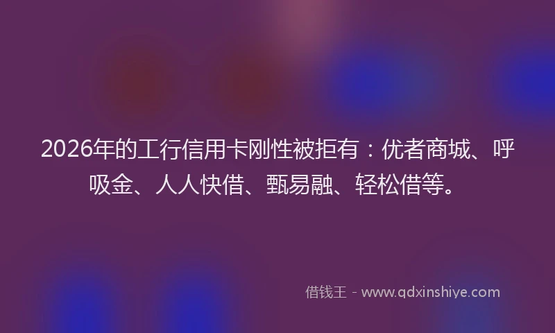 2026年的工行信用卡刚性被拒有:优者商城、呼吸金、人人快借、甄易融、轻松借等。