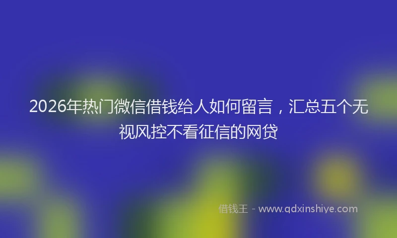 2026年热门微信借钱给人如何留言，汇总五个无视风控不看征信的网贷