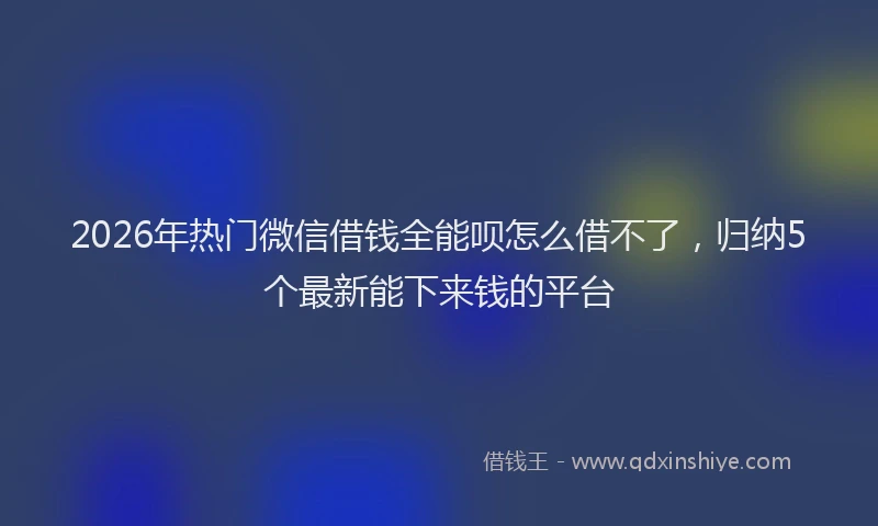 2026年热门微信借钱全能呗怎么借不了，归纳5个最新能下来钱的平台
