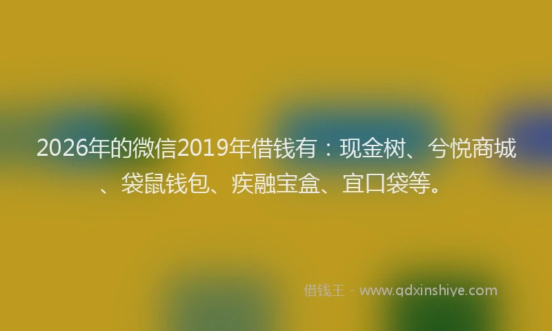 2026年的微信2019年借钱有:现金树、兮悦商城、袋鼠钱包、疾融宝盒、宜口袋等。