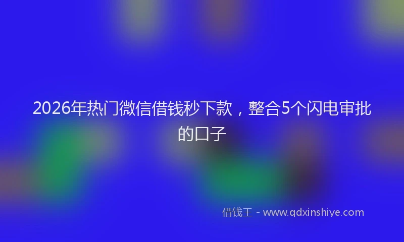 2026年热门微信借钱秒下款，整合5个闪电审批的口子