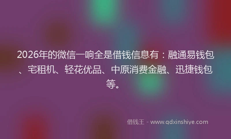 2026年的微信一响全是借钱信息有：融通易钱包、宅租机、轻花优品、中原消费金融、迅捷钱包等。