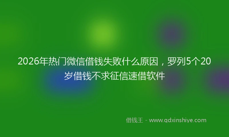 2026年热门微信借钱失败什么原因，罗列5个20岁借钱不求征信速借软件