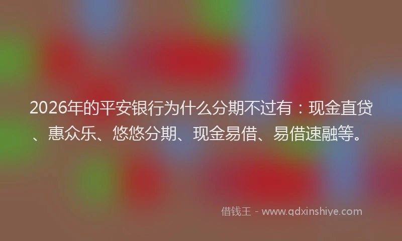 2026年的平安银行为什么分期不过有：现金直贷、惠众乐、悠悠分期、现金易借、易借速融等。