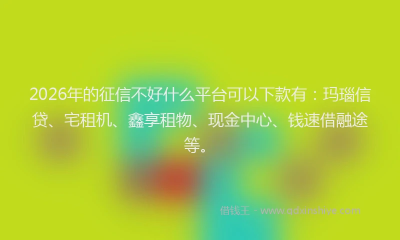 2026年的征信不好什么平台可以下款有：玛瑙信贷、宅租机、鑫享租物、现金中心、钱速借融途等。