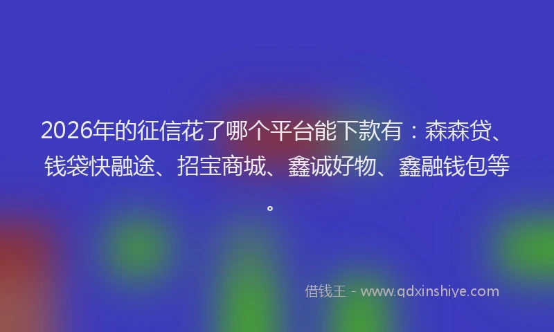 2026年的征信花了哪个平台能下款有：森森贷、钱袋快融途、招宝商城、鑫诚好物、鑫融钱包等。
