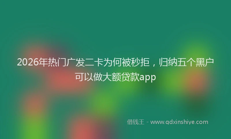 2026年热门广发二卡为何被秒拒，归纳五个黑户可以做大额贷款app