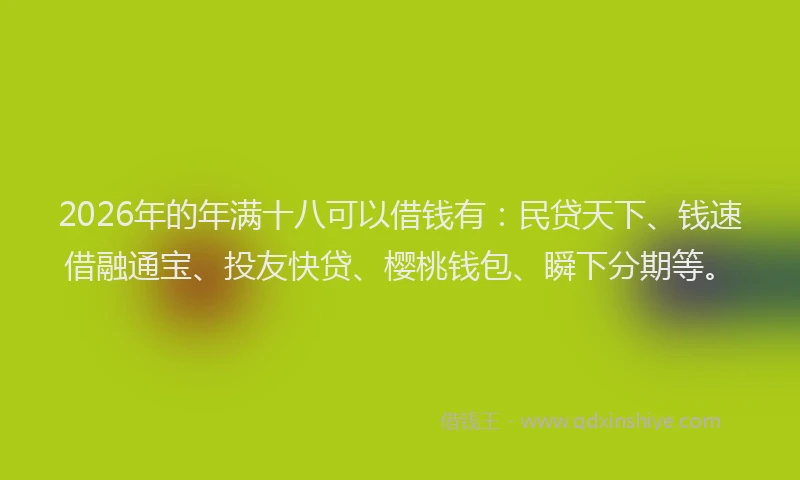 2026年的年满十八可以借钱有:民贷天下、钱速借融通宝、投友快贷、樱桃钱包、瞬下分期等。