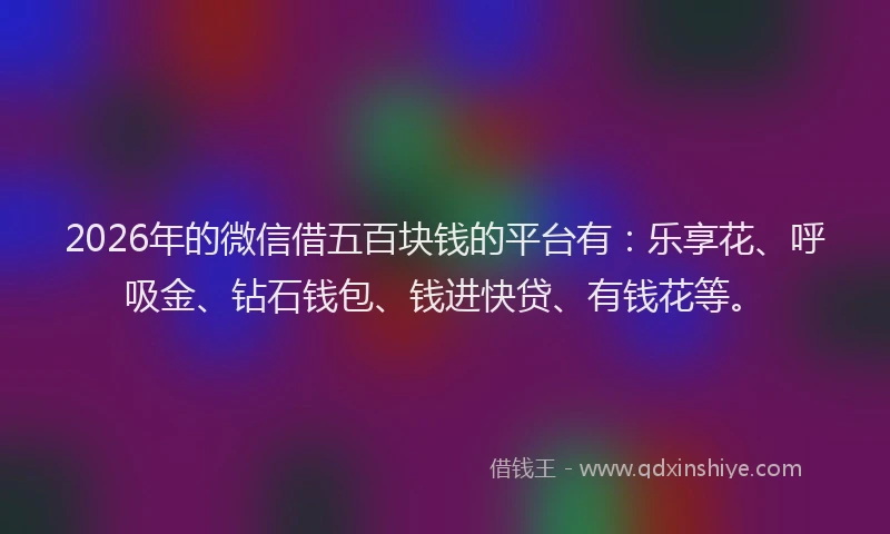 2026年的微信借五百块钱的平台有：乐享花、呼吸金、钻石钱包、钱进快贷、有钱花等。