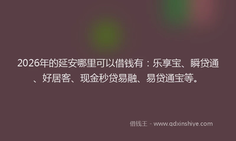 2026年的延安哪里可以借钱有：乐享宝、瞬贷通、好居客、现金秒贷易融、易贷通宝等。