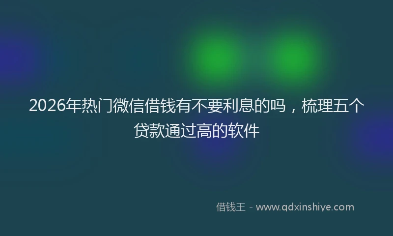 2026年热门微信借钱有不要利息的吗，梳理五个贷款通过高的软件
