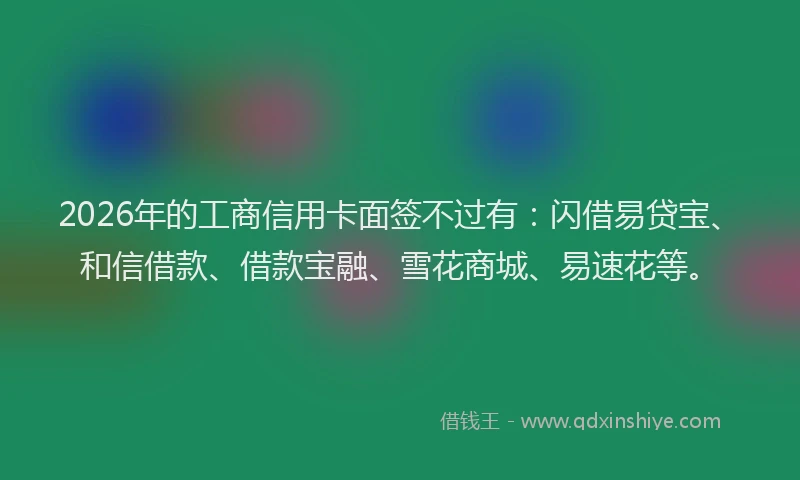 2026年的工商信用卡面签不过有：闪借易贷宝、和信借款、借款宝融、雪花商城、易速花等。