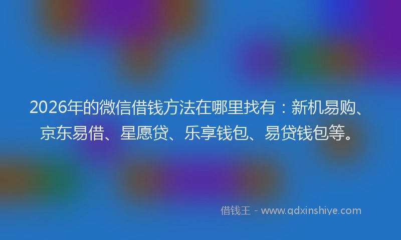 2026年的微信借钱方法在哪里找有：新机易购、京东易借、星愿贷、乐享钱包、易贷钱包等。