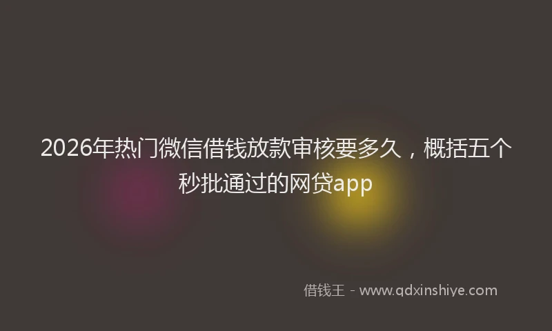 2026年热门微信借钱放款审核要多久,概括五个秒批通过的网贷app