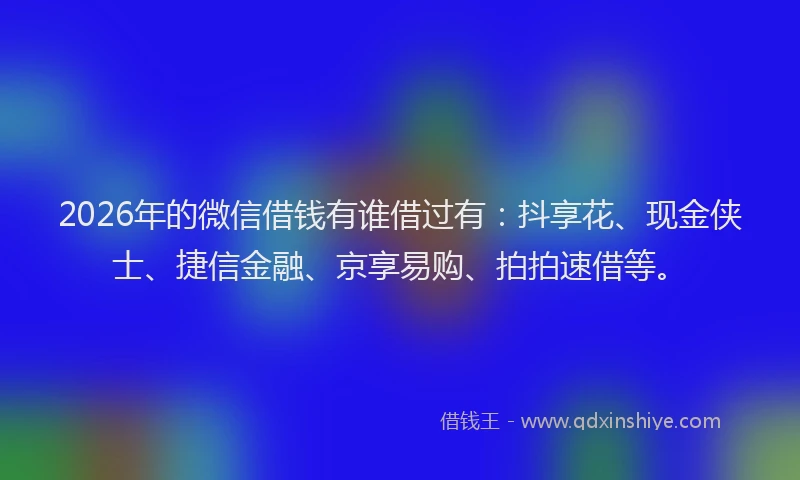 2026年的微信借钱有谁借过有：抖享花、现金侠士、捷信金融、京享易购、拍拍速借等。