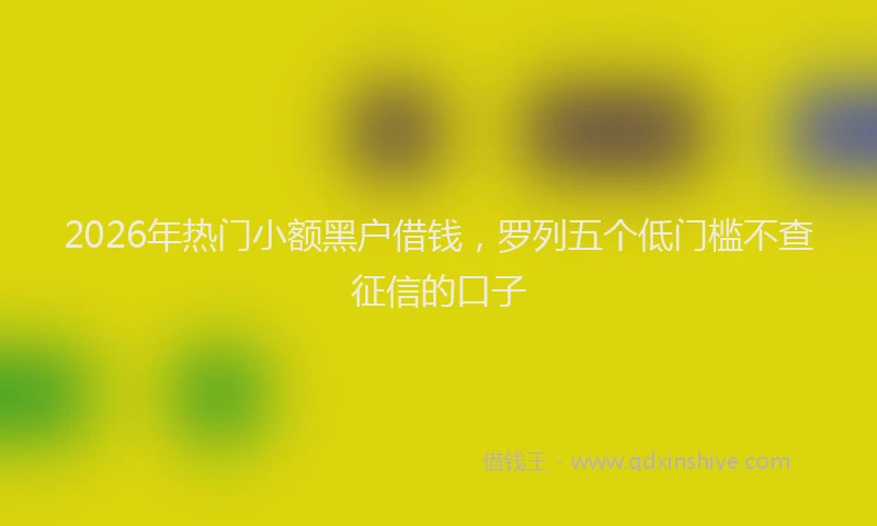 2026年热门小额黑户借钱，罗列五个低门槛不查征信的口子