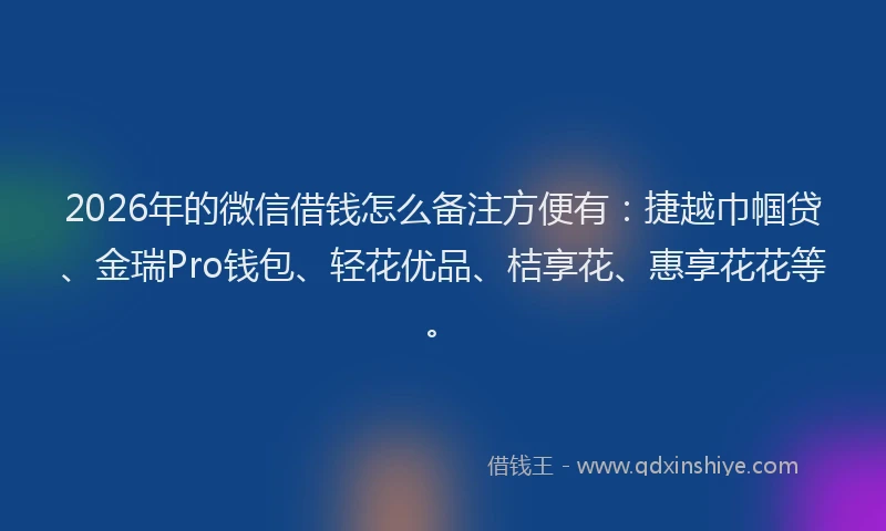 2026年的微信借钱怎么备注方便有：捷越巾帼贷、金瑞Pro钱包、轻花优品、桔享花、惠享花花等。