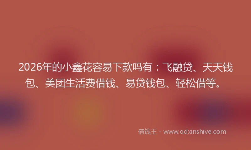 2026年的小鑫花容易下款吗有：飞融贷、天天钱包、美团生活费借钱、易贷钱包、轻松借等。