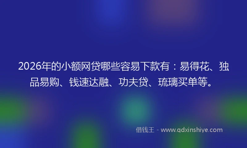 2026年的小额网贷哪些容易下款有：易得花、独品易购、钱速达融、功夫贷、琉璃买单等。