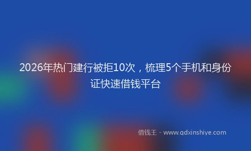2026年热门建行被拒10次，梳理5个手机和身份证快速借钱平台