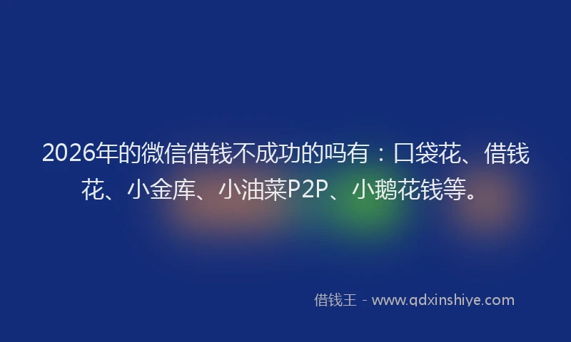 2026年的微信借钱不成功的吗有:口袋花、借钱花、小金库、小油菜P2P、小鹅花钱等。