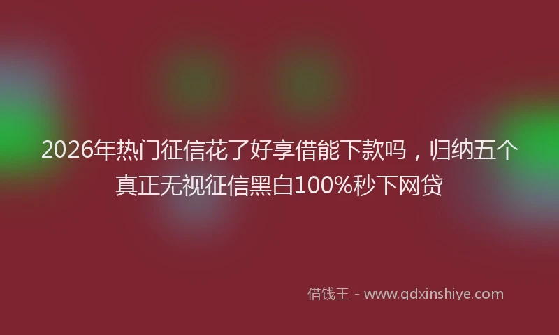 2026年热门征信花了好享借能下款吗，归纳五个真正无视征信黑白100%秒下网贷