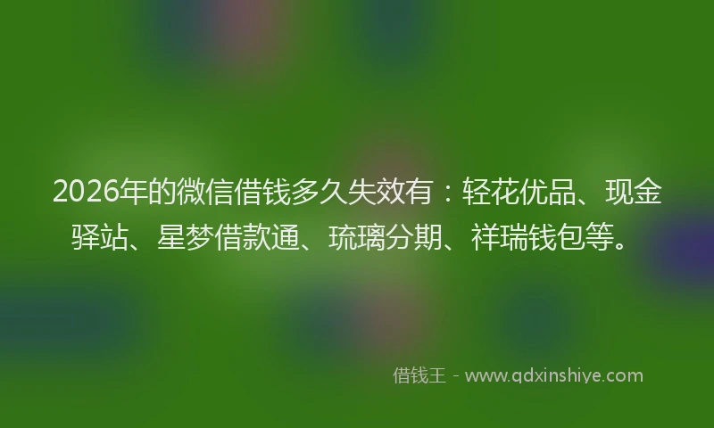 2026年的微信借钱多久失效有：轻花优品、现金驿站、星梦借款通、琉璃分期、祥瑞钱包等。